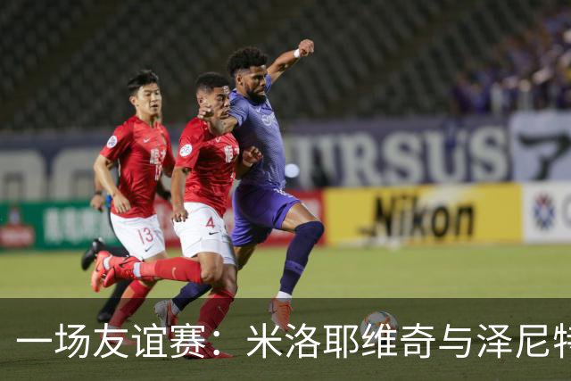 一场友谊赛：米洛耶维奇与泽尼特的欢乐约会