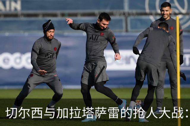 切尔西与加拉塔萨雷的抢人大战：谁将赢得阿亚里的心？