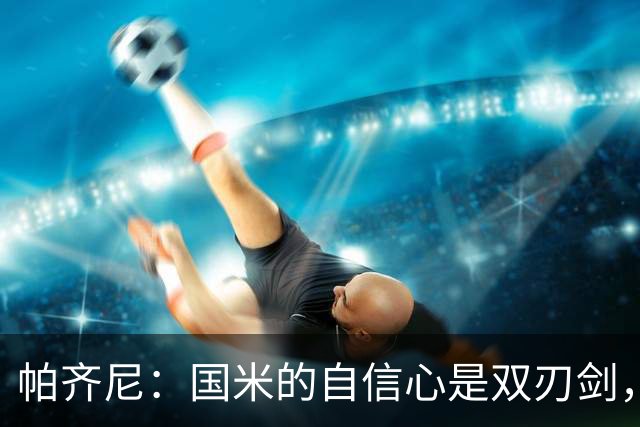 帕齐尼：国米的自信心是双刃剑，赢球也得拼命玩