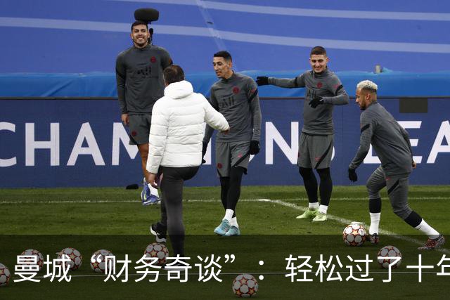 曼城“财务奇谈”：轻松过了十年，却走入了归零的泥潭