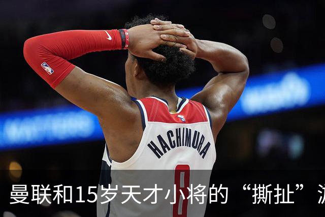 曼联和15岁天才小将的“撕扯”游戏