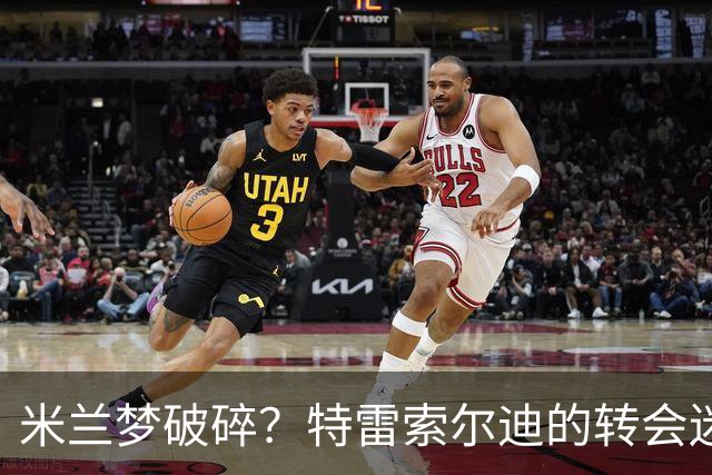 米兰梦破碎？特雷索尔迪的转会迷局