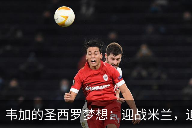 韦加的圣西罗梦想：迎战米兰，追逐梦想的强硬后卫