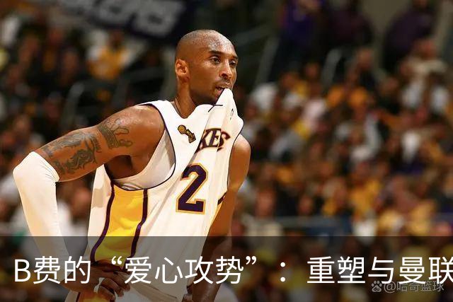 B费的“爱心攻势”：重塑与曼联球迷的甜蜜关系