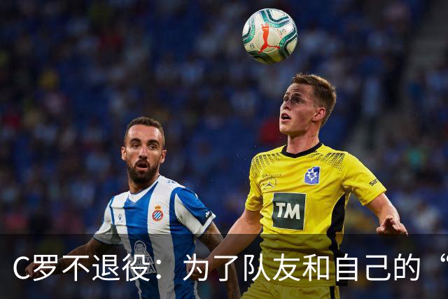 C罗不退役：为了队友和自己的“告别秀